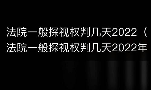 法院一般探视权判几天2022（法院一般探视权判几天2022年8月）