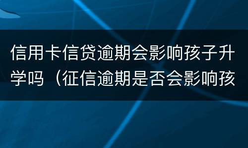 信用卡信贷逾期会影响孩子升学吗（征信逾期是否会影响孩子升学）
