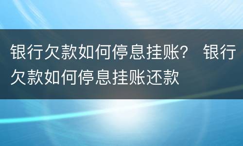 银行欠款如何停息挂账？ 银行欠款如何停息挂账还款