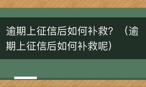逾期上征信后如何补救？（逾期上征信后如何补救呢）