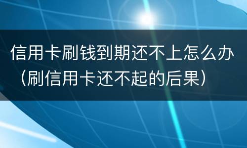 信用卡刷钱到期还不上怎么办（刷信用卡还不起的后果）