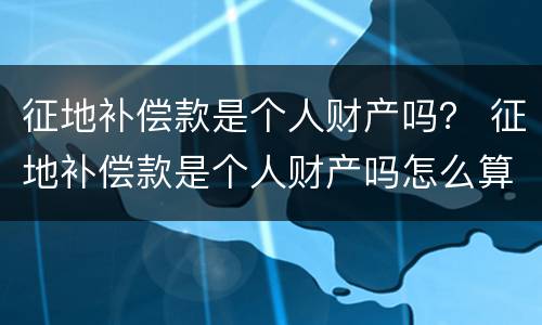 征地补偿款是个人财产吗？ 征地补偿款是个人财产吗怎么算