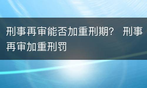 刑事再审能否加重刑期？ 刑事再审加重刑罚