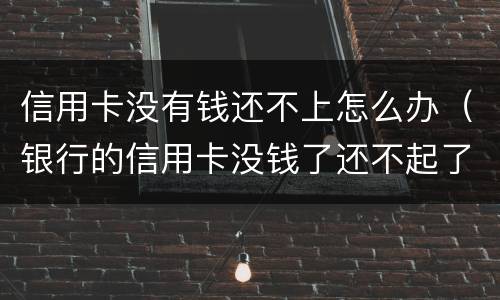 信用卡没有钱还不上怎么办（银行的信用卡没钱了还不起了怎么办?）