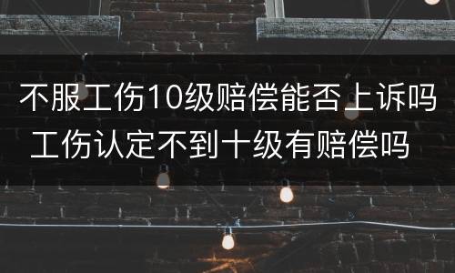 不服工伤10级赔偿能否上诉吗 工伤认定不到十级有赔偿吗