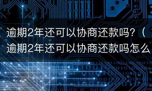 逾期2年还可以协商还款吗?（逾期2年还可以协商还款吗怎么办）