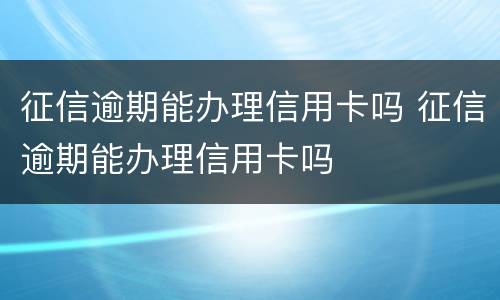 征信逾期能办理信用卡吗 征信逾期能办理信用卡吗