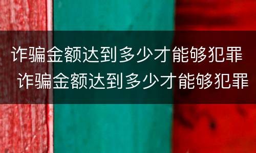 诈骗金额达到多少才能够犯罪 诈骗金额达到多少才能够犯罪呢