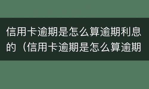 信用卡逾期是怎么算逾期利息的（信用卡逾期是怎么算逾期利息的呢）