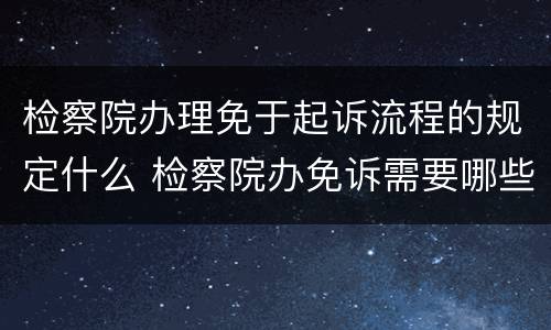 检察院办理免于起诉流程的规定什么 检察院办免诉需要哪些流程