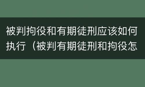 被判拘役和有期徒刑应该如何执行（被判有期徒刑和拘役怎么执行）