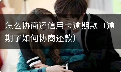 怎么协商还信用卡逾期款（逾期了如何协商还款）