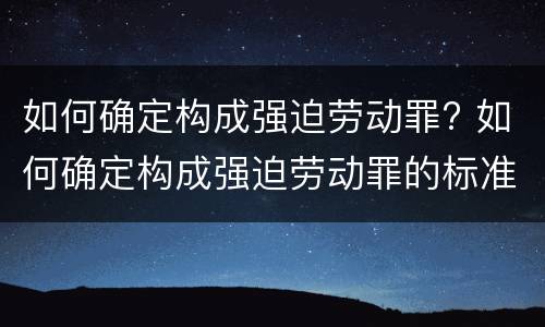 如何确定构成强迫劳动罪? 如何确定构成强迫劳动罪的标准