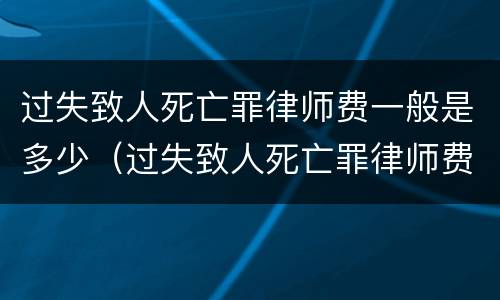 过失致人死亡罪律师费一般是多少（过失致人死亡罪律师费一般是多少）