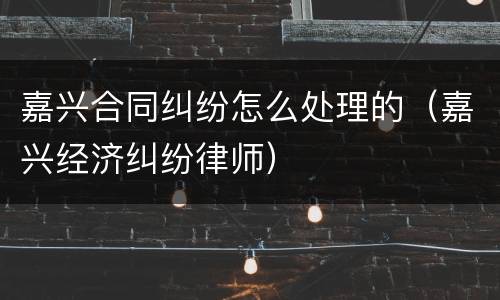 嘉兴合同纠纷怎么处理的（嘉兴经济纠纷律师）