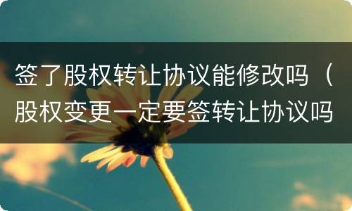 签了股权转让协议能修改吗（股权变更一定要签转让协议吗）
