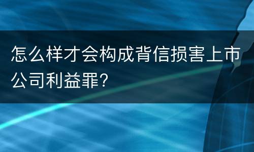 怎么样才会构成背信损害上市公司利益罪?