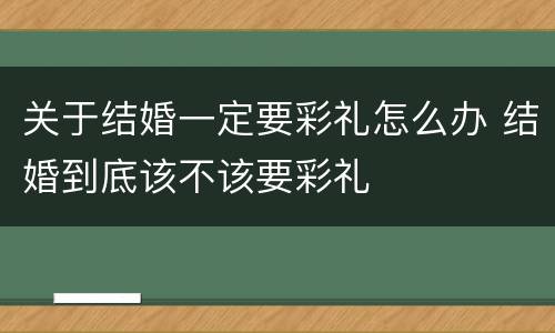 关于结婚一定要彩礼怎么办 结婚到底该不该要彩礼