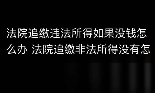 法院追缴违法所得如果没钱怎么办 法院追缴非法所得没有怎么办