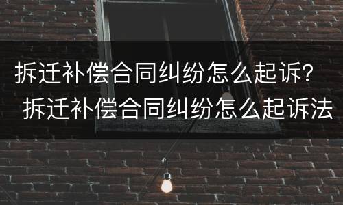 拆迁补偿合同纠纷怎么起诉？ 拆迁补偿合同纠纷怎么起诉法院