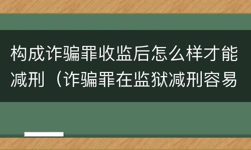 构成诈骗罪收监后怎么样才能减刑（诈骗罪在监狱减刑容易吗）