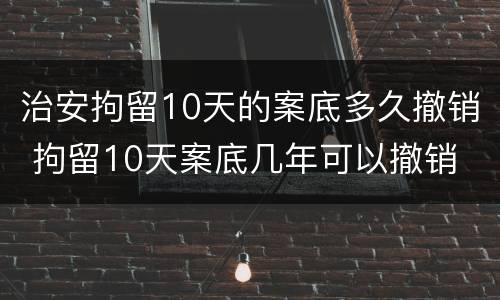 治安拘留10天的案底多久撤销 拘留10天案底几年可以撤销