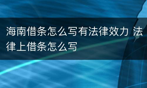 海南借条怎么写有法律效力 法律上借条怎么写