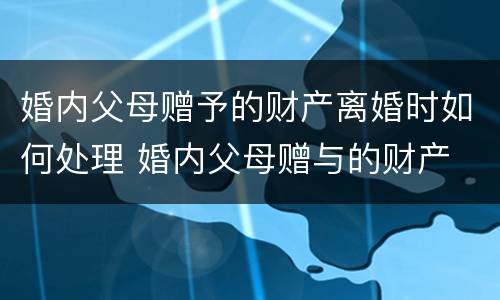婚内父母赠予的财产离婚时如何处理 婚内父母赠与的财产