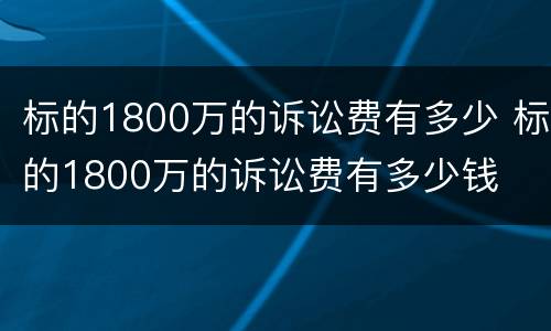 标的1800万的诉讼费有多少 标的1800万的诉讼费有多少钱