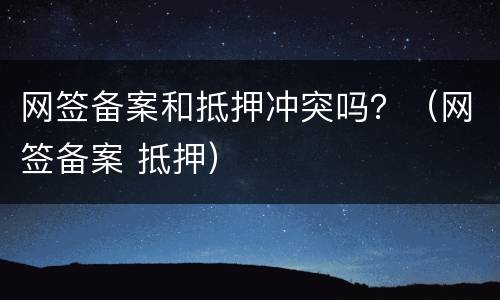 网签备案和抵押冲突吗？（网签备案 抵押）
