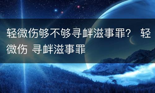 轻微伤够不够寻衅滋事罪？ 轻微伤 寻衅滋事罪