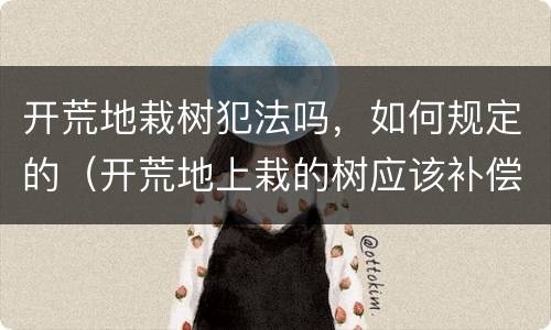 开荒地栽树犯法吗，如何规定的（开荒地上栽的树应该补偿给谁）