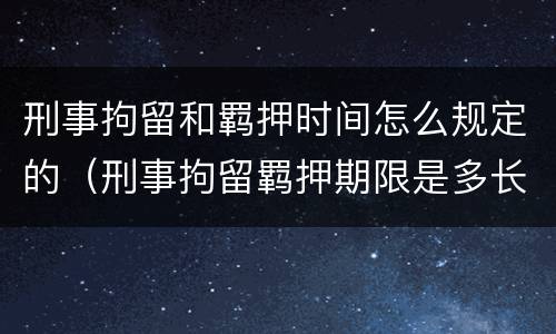 刑事拘留和羁押时间怎么规定的（刑事拘留羁押期限是多长时间）