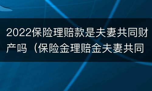 2022保险理赔款是夫妻共同财产吗（保险金理赔金夫妻共同）