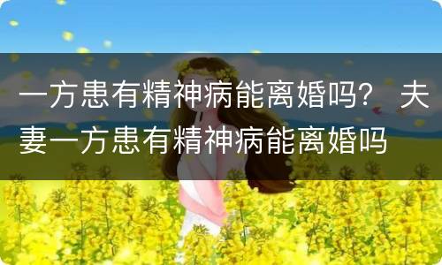 一方患有精神病能离婚吗？ 夫妻一方患有精神病能离婚吗