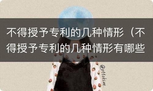 不得授予专利的几种情形（不得授予专利的几种情形有哪些）