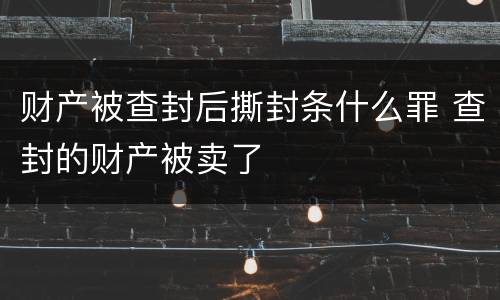 财产被查封后撕封条什么罪 查封的财产被卖了