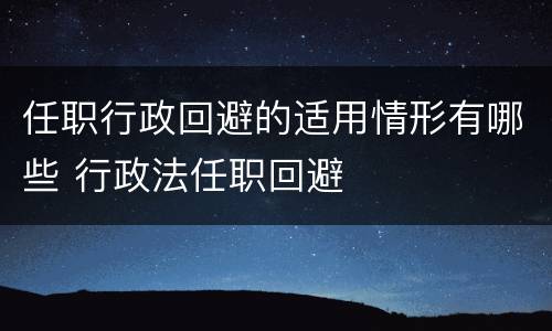 任职行政回避的适用情形有哪些 行政法任职回避