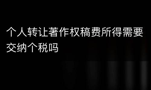 个人转让著作权稿费所得需要交纳个税吗