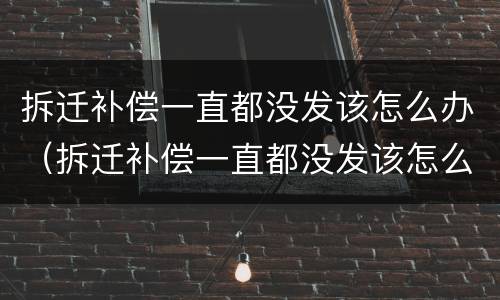 拆迁补偿一直都没发该怎么办（拆迁补偿一直都没发该怎么办呢）