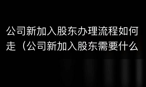 公司新加入股东办理流程如何走（公司新加入股东需要什么手续）