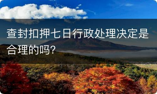 查封扣押七日行政处理决定是合理的吗？