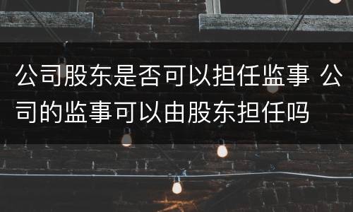 公司股东是否可以担任监事 公司的监事可以由股东担任吗
