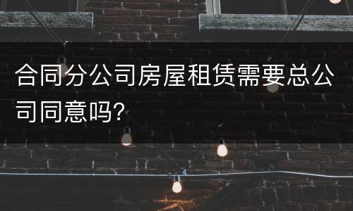 合同分公司房屋租赁需要总公司同意吗？