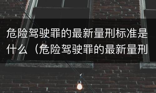 危险驾驶罪的最新量刑标准是什么（危险驾驶罪的最新量刑标准是什么呢）