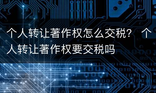 个人转让著作权怎么交税？ 个人转让著作权要交税吗