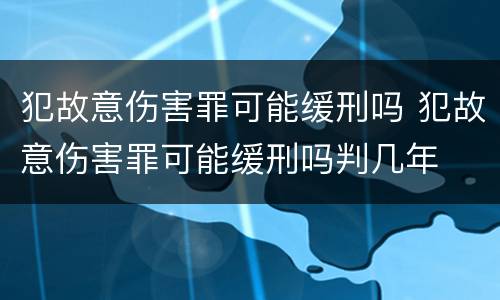 犯故意伤害罪可能缓刑吗 犯故意伤害罪可能缓刑吗判几年