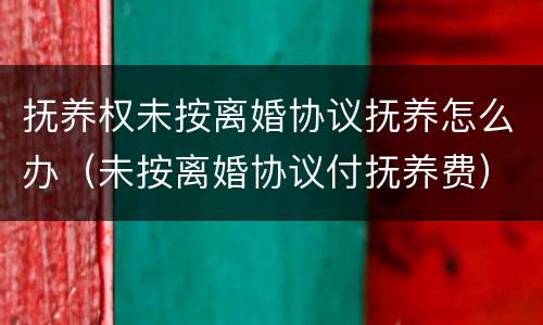 抚养权未按离婚协议抚养怎么办（未按离婚协议付抚养费）
