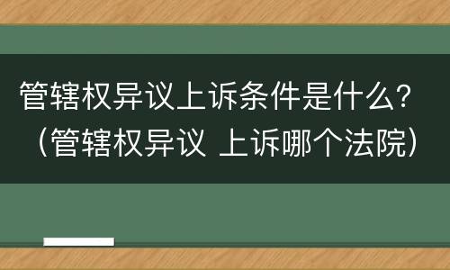 管辖权异议上诉条件是什么？（管辖权异议 上诉哪个法院）