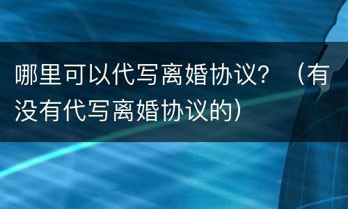 哪里可以代写离婚协议？（有没有代写离婚协议的）